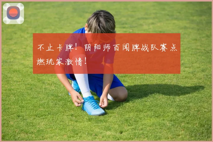 不止卡牌！阴阳师百闻牌战队赛点燃玩家激情！