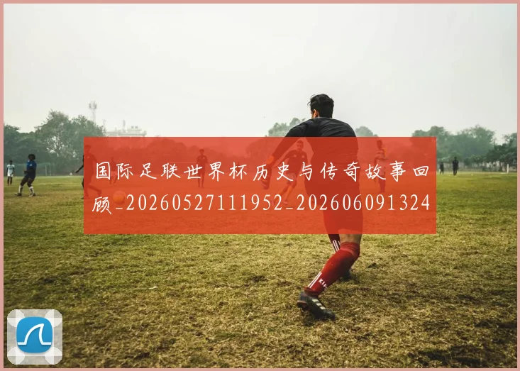 国际足联世界杯历史与传奇故事回顾_20260527111952_20260609132417