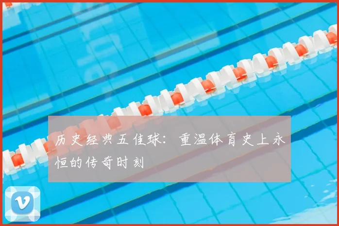 历史经典五佳球:重温体育史上永恒的传奇时刻