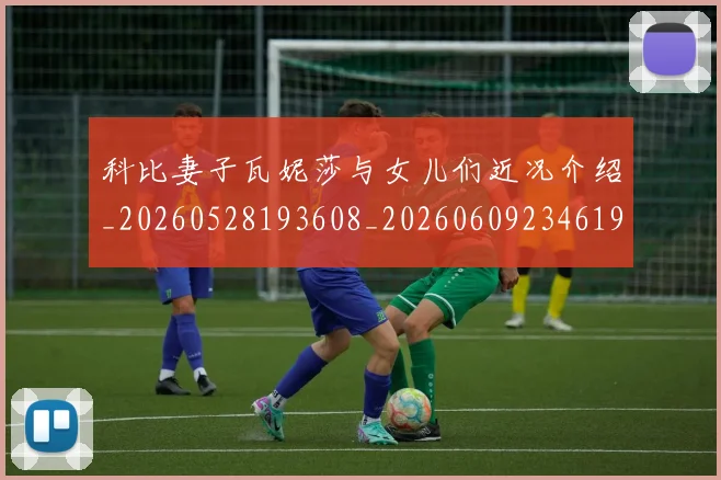 科比妻子瓦妮莎与女儿们近况介绍_20260528193608_20260609234619