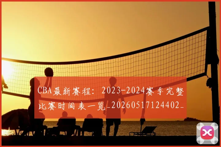 CBA最新赛程：2023-2024赛季完整比赛时间表一览_20260517124402_20260606165235