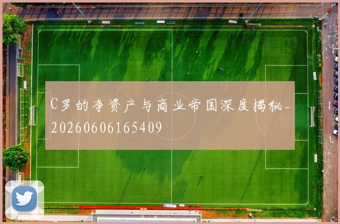 C罗的净资产与商业帝国深度揭秘_20260606165409