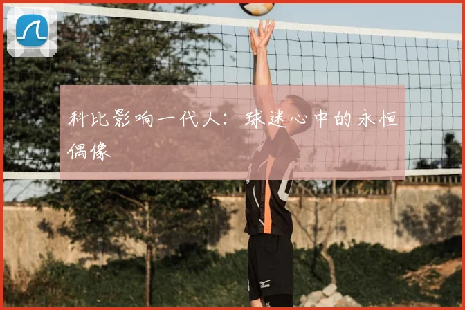 科比影响一代人:球迷心中的永恒偶像
