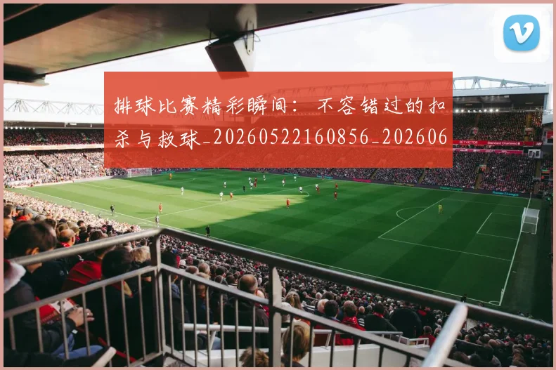 排球比赛精彩瞬间：不容错过的扣杀与救球_20260522160856_20260609201004