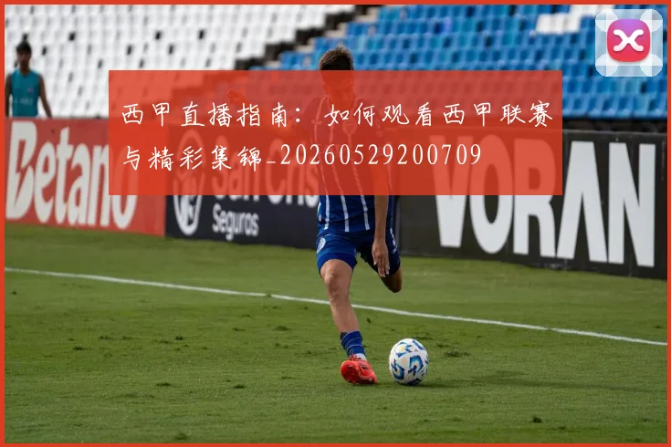 西甲直播指南：如何观看西甲联赛与精彩集锦_20260529200709
