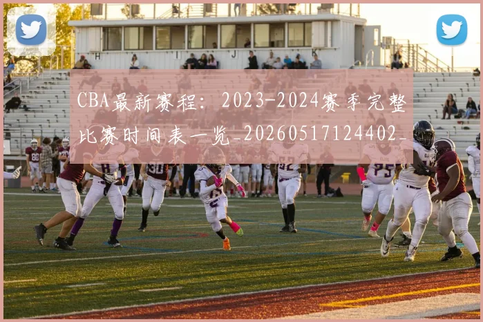CBA最新赛程：2023-2024赛季完整比赛时间表一览_20260517124402_20260606165235