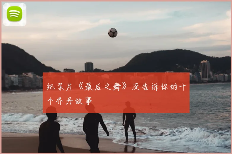 纪录片《最后之舞》没告诉你的十个乔丹故事
