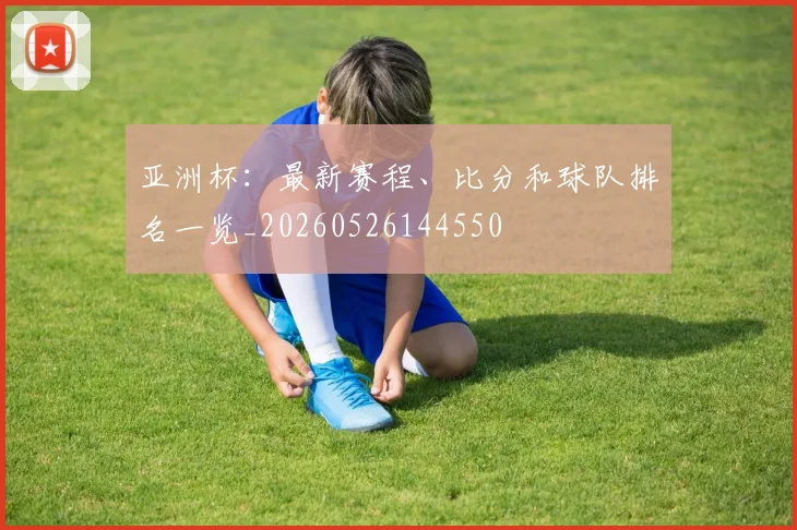 亚洲杯：最新赛程、比分和球队排名一览_20260526144550