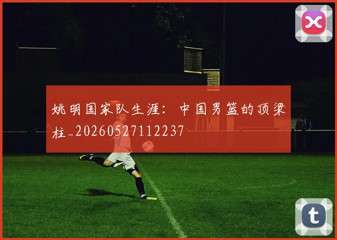 姚明国家队生涯：中国男篮的顶梁柱_20260527112237