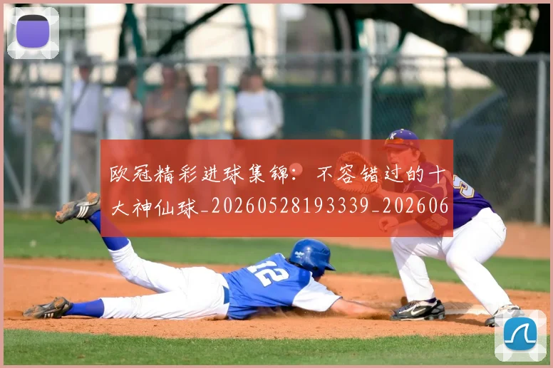 欧冠精彩进球集锦:不容错过的十大神仙球_20260528193339_20260609230443