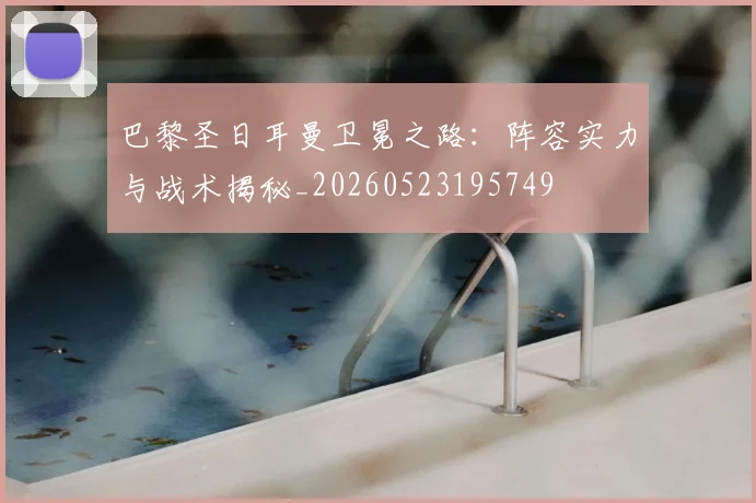 巴黎圣日耳曼卫冕之路：阵容实力与战术揭秘_20260523195749
