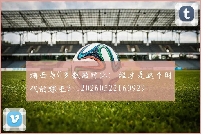 梅西与C罗数据对比：谁才是这个时代的球王？_20260522160929