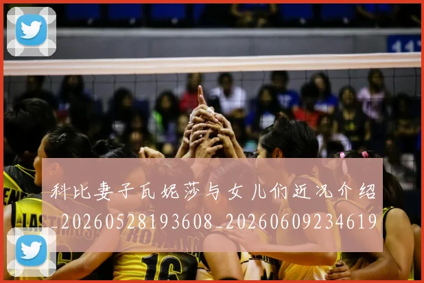 科比妻子瓦妮莎与女儿们近况介绍_20260528193608_20260609234619