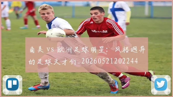 南美 vs 欧洲足球明星：风格迥异的足球天才们_20260521202244