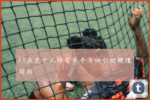 F1历史十大传奇车手与他们的辉煌时刻