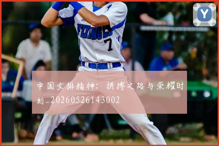 中国女排精神：拼搏之路与荣耀时刻_20260526143002