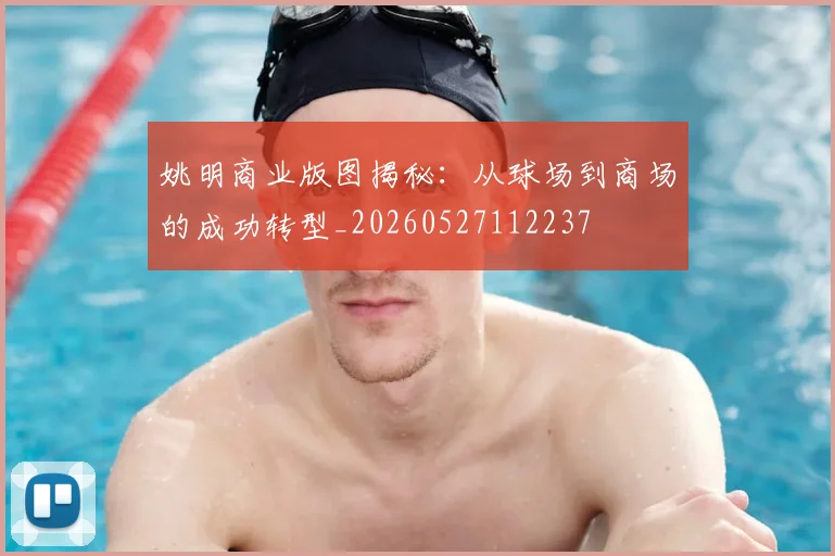 姚明商业版图揭秘：从球场到商场的成功转型_20260527112237