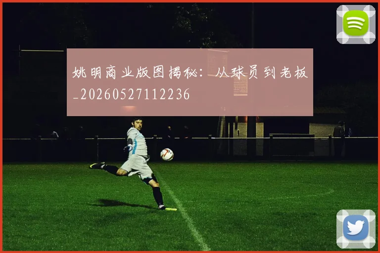 姚明商业版图揭秘：从球员到老板_20260527112236