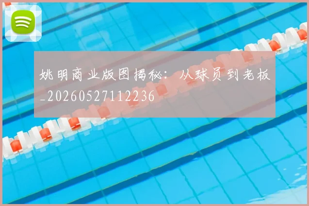 姚明商业版图揭秘：从球员到老板_20260527112236