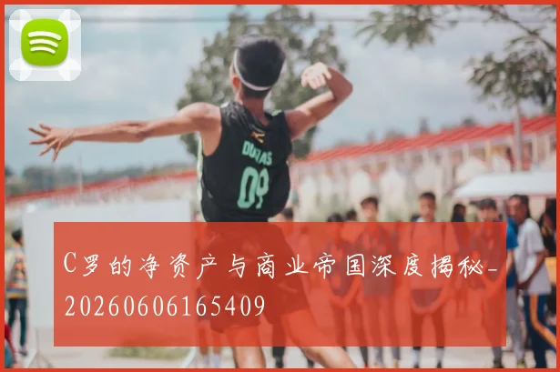 C罗的净资产与商业帝国深度揭秘_20260606165409