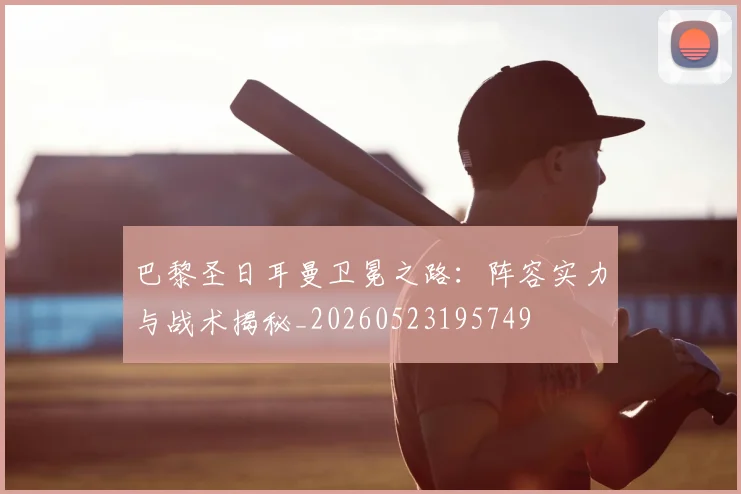 巴黎圣日耳曼卫冕之路：阵容实力与战术揭秘_20260523195749