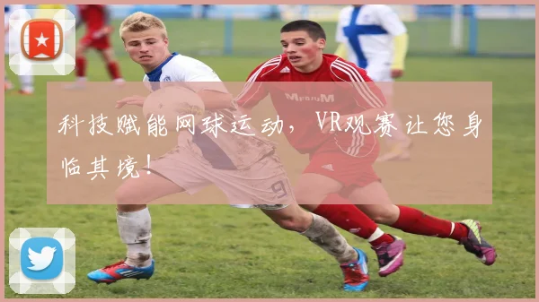 科技赋能网球运动，VR观赛让您身临其境！