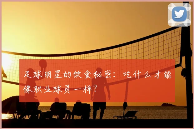 足球明星的饮食秘密:吃什么才能像职业球员一样?