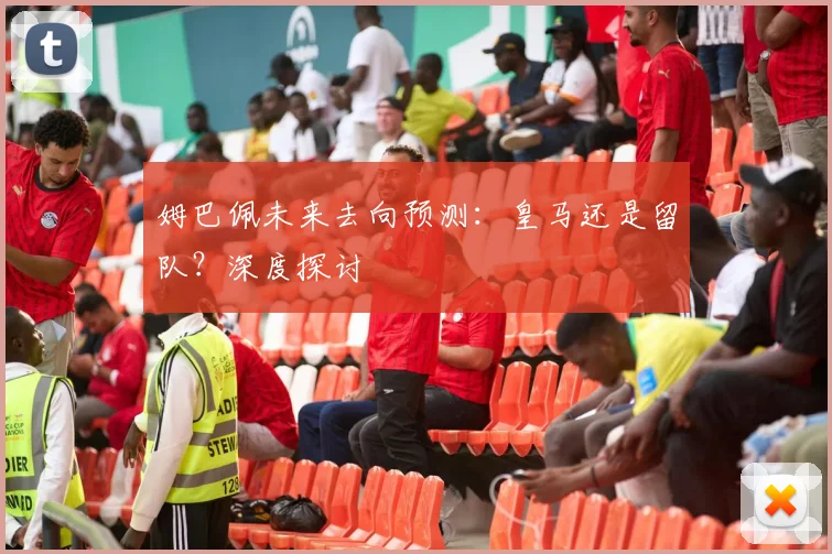 姆巴佩未来去向预测:皇马还是留队?深度探讨