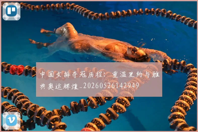 中国女排夺冠历程:重温里约与雅典奥运辉煌_20260526142949