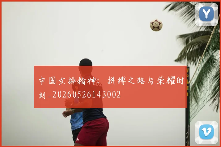 中国女排精神:拼搏之路与荣耀时刻_20260526143002