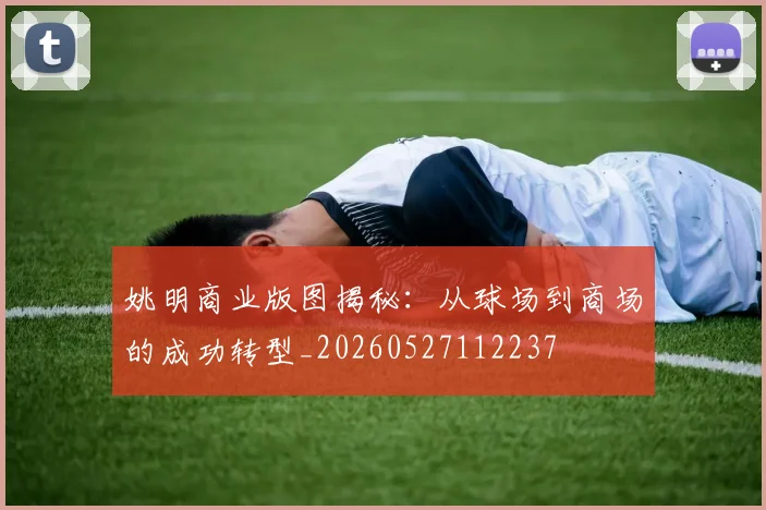 姚明商业版图揭秘：从球场到商场的成功转型_20260527112237