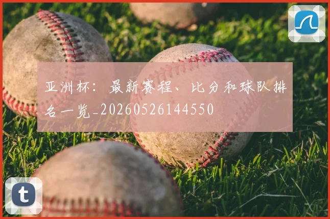 亚洲杯：最新赛程、比分和球队排名一览_20260526144550