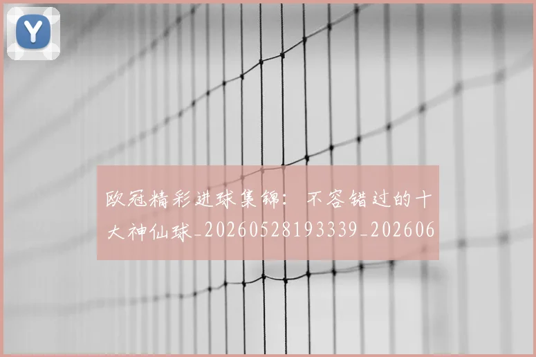 欧冠精彩进球集锦：不容错过的十大神仙球_20260528193339_20260609230443