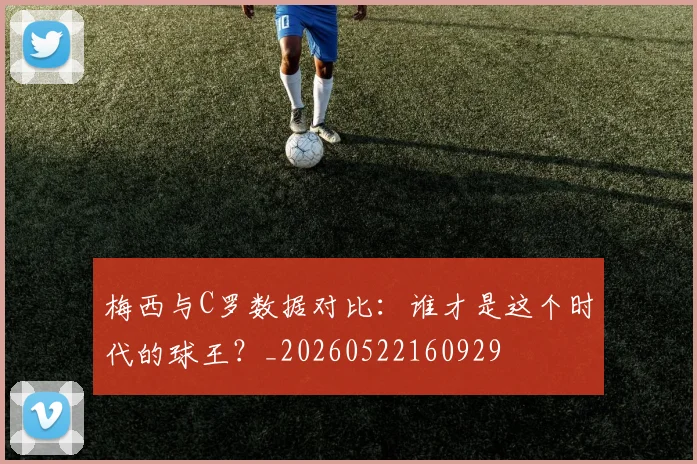 梅西与C罗数据对比：谁才是这个时代的球王？_20260522160929